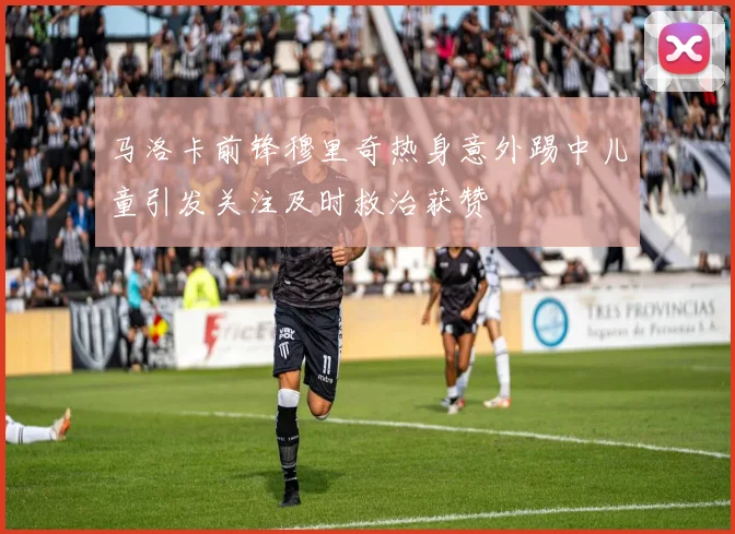 马洛卡前锋穆里奇热身意外踢中儿童引发关注及时救治获赞