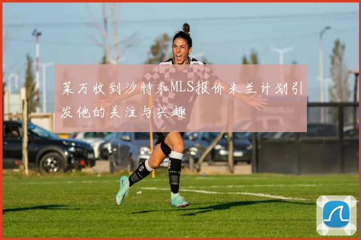 莱万收到沙特和MLS报价米兰计划引发他的关注与兴趣