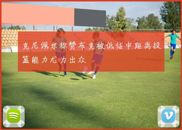 克尼佩尔称赞布克被低估中距离投篮能力尤为出众