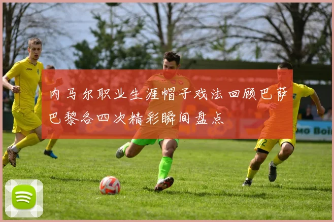 内马尔职业生涯帽子戏法回顾巴萨巴黎各四次精彩瞬间盘点