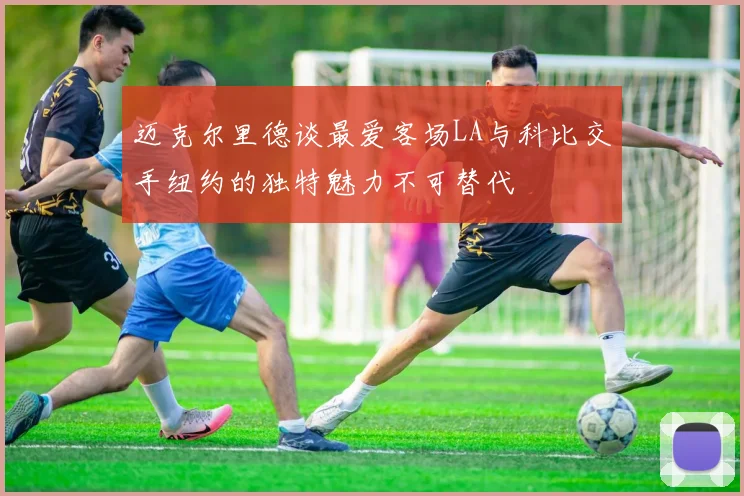 迈克尔里德谈最爱客场LA与科比交手纽约的独特魅力不可替代