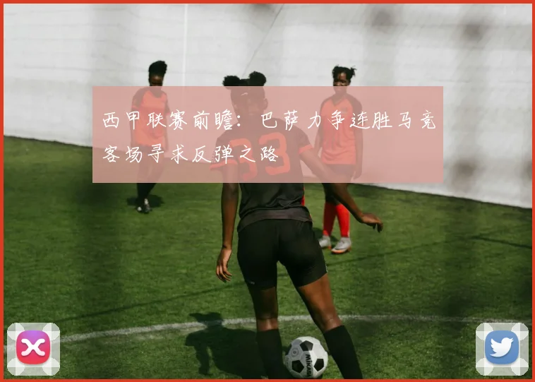 西甲联赛前瞻：巴萨力争连胜马竞客场寻求反弹之路