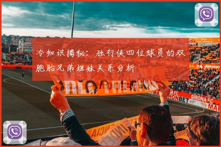 冷知识揭秘：独行侠四位球员的双胞胎兄弟姐妹关系分析