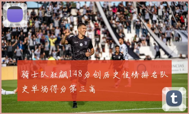 骑士队狂飙148分创历史佳绩排名队史单场得分第三高