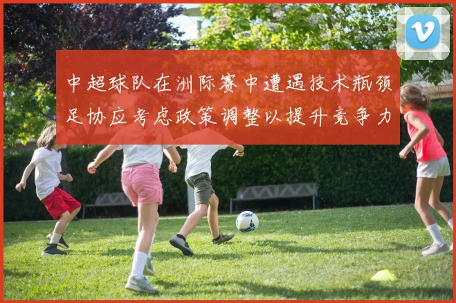 中超球队在洲际赛中遭遇技术瓶颈足协应考虑政策调整以提升竞争力