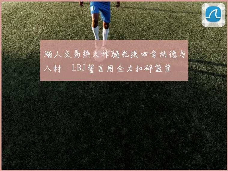湖人交易热火诈骗犯换回肯纳德与八村塁LBJ誓言用全力扣碎篮筐