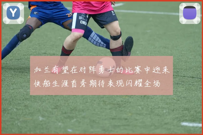 加兰有望在对阵勇士的比赛中迎来快船生涯首秀期待表现闪耀全场
