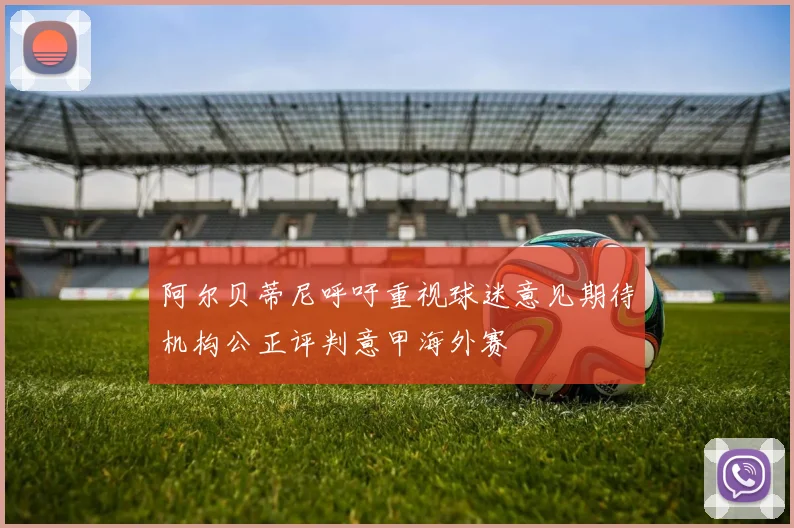 阿尔贝蒂尼呼吁重视球迷意见期待机构公正评判意甲海外赛