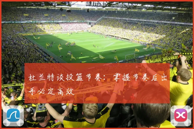 杜兰特谈投篮节奏：掌握节奏后出手必定高效