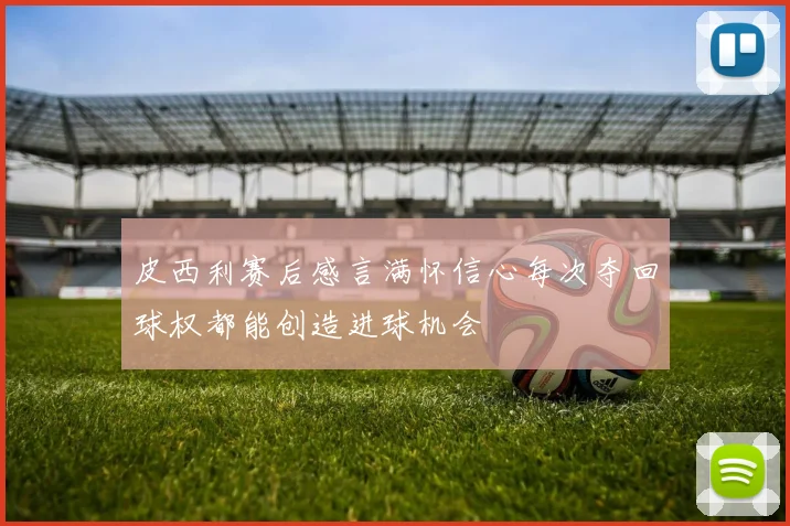 皮西利赛后感言满怀信心每次夺回球权都能创造进球机会