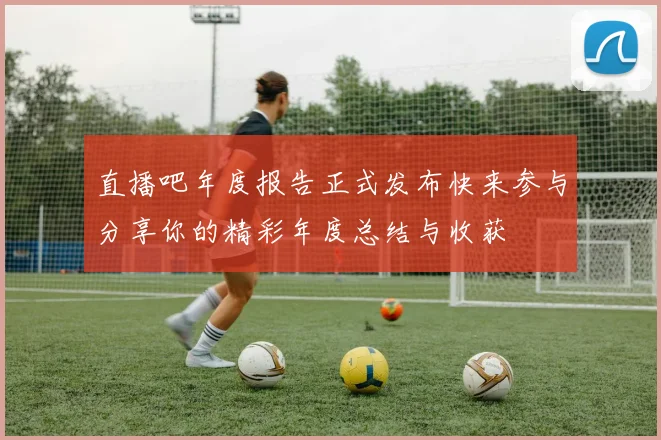 直播吧年度报告正式发布快来参与分享你的精彩年度总结与收获