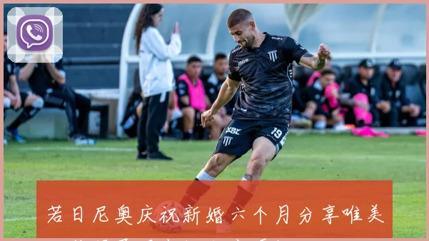 若日尼奥庆祝新婚六个月分享唯美婚纱照展现幸福甜蜜瞬间