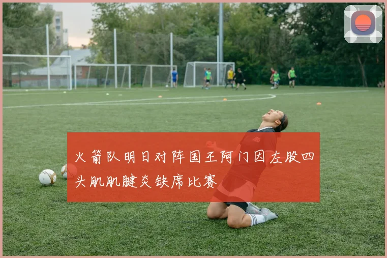火箭队明日对阵国王阿门因左股四头肌肌腱炎缺席比赛
