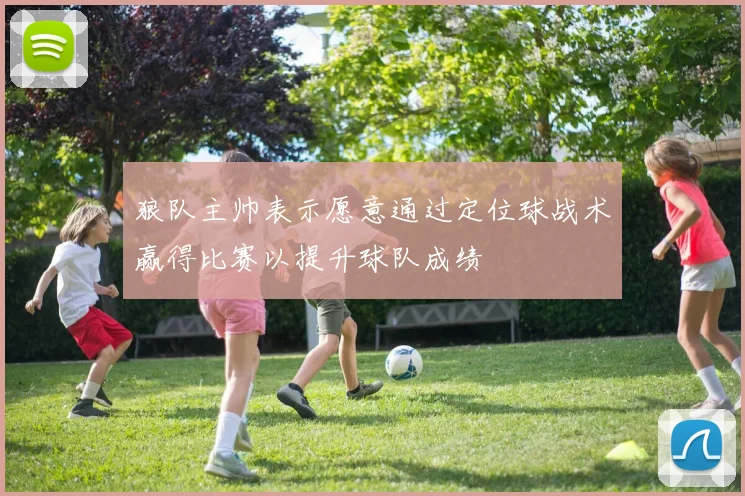 狼队主帅表示愿意通过定位球战术赢得比赛以提升球队成绩