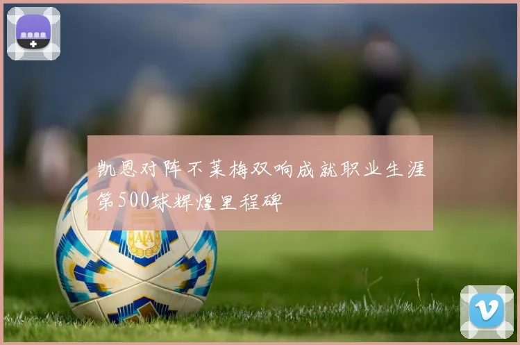凯恩对阵不莱梅双响成就职业生涯第500球辉煌里程碑