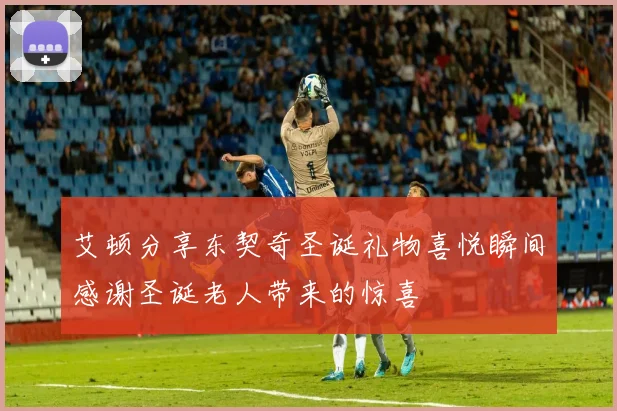 艾顿分享东契奇圣诞礼物喜悦瞬间感谢圣诞老人带来的惊喜