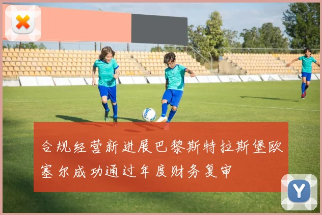 合规经营新进展巴黎斯特拉斯堡欧塞尔成功通过年度财务复审