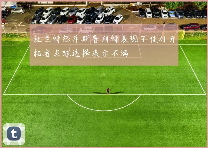 杜兰特怒斥斯普利特表现不佳对开拓者点球选择表示不满