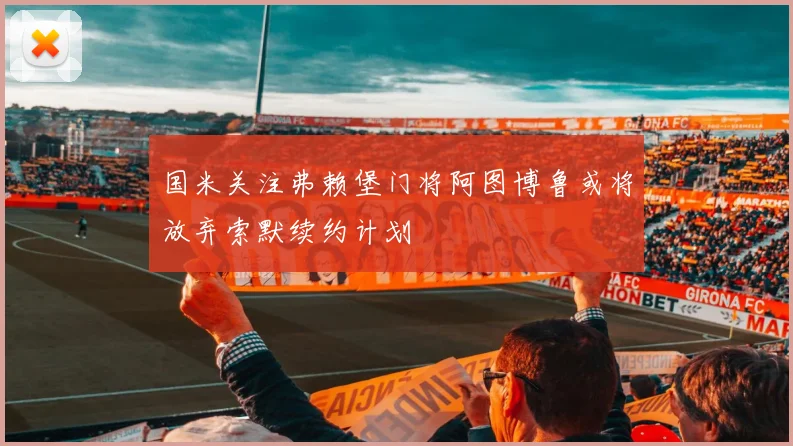 国米关注弗赖堡门将阿图博鲁或将放弃索默续约计划