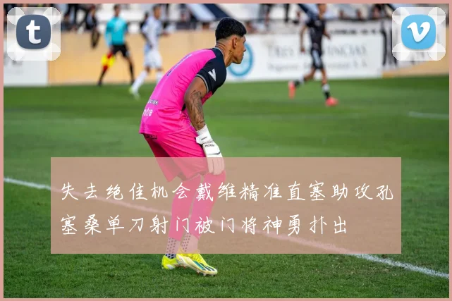失去绝佳机会戴维精准直塞助攻孔塞桑单刀射门被门将神勇扑出