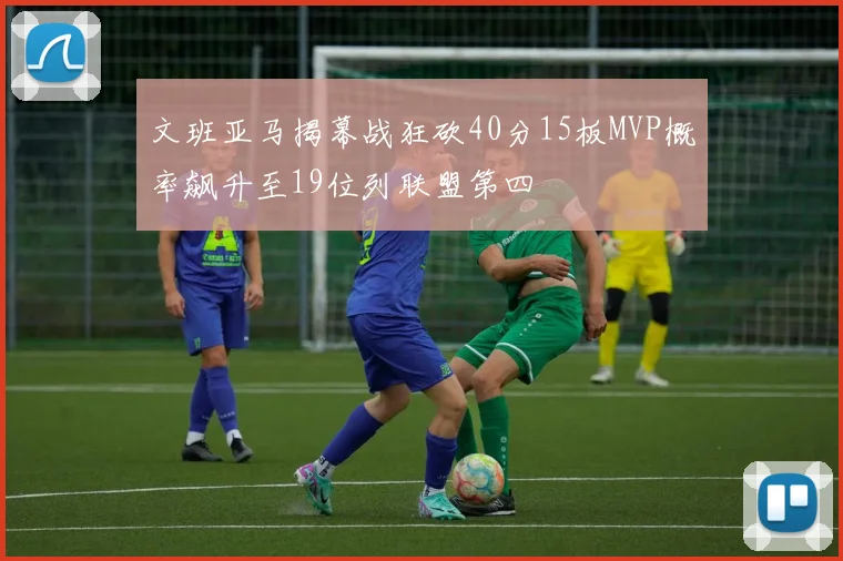 文班亚马揭幕战狂砍40分15板MVP概率飙升至19位列联盟第四